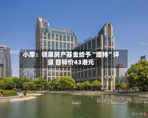 小摩：领展房产基金给予“增持	”评级 目标价43港元-第1张图片