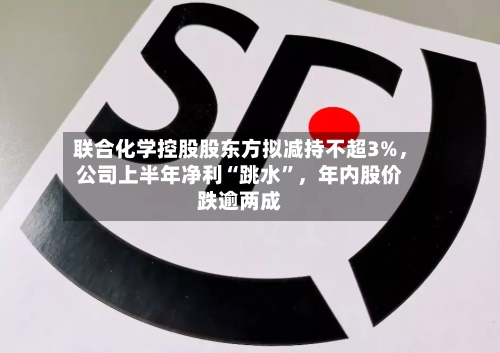联合化学控股股东方拟减持不超3%，公司上半年净利“跳水”，年内股价跌逾两成
