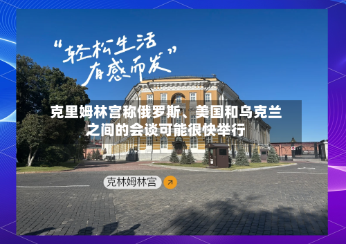 克里姆林宫称俄罗斯、美国和乌克兰之间的会谈可能很快举行-第2张图片