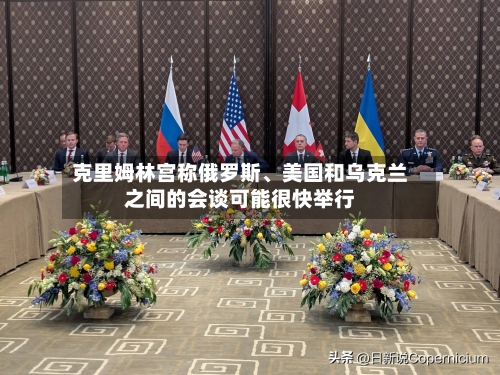 克里姆林宫称俄罗斯、美国和乌克兰之间的会谈可能很快举行