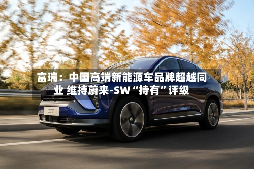 富瑞：中国高端新能源车品牌超越同业 维持蔚来-SW“持有	”评级-第1张图片