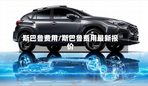 斯巴鲁费用/斯巴鲁费用最新报价