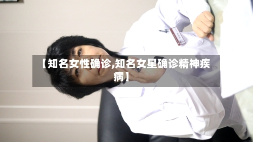 【知名女性确诊,知名女星确诊精神疾病】-第3张图片