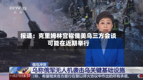 报道：克里姆林宫称俄美乌三方会谈可能在近期举行-第2张图片