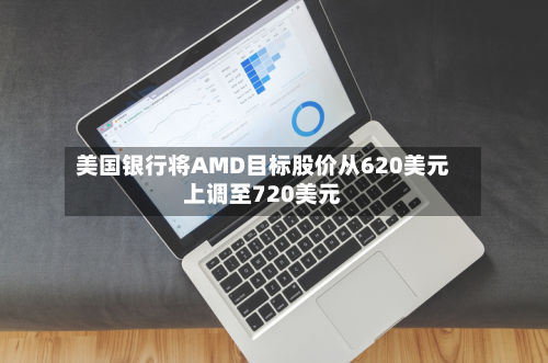 美国银行将AMD目标股价从620美元上调至720美元