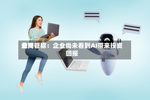 询问业高管称：企业尚未看到AI带来投资回报-第2张图片