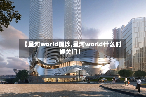 【星河world确诊,星河world什么时候关门】-第2张图片