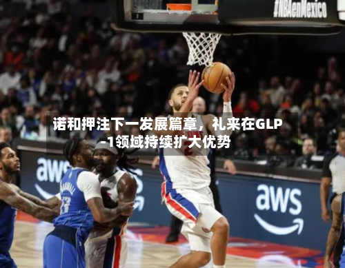 诺和押注下一发展篇章，礼来在GLP‑1领域持续扩大优势