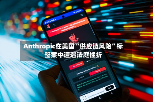 Anthropic在美国“供应链风险”标签案中遭遇法庭挫折