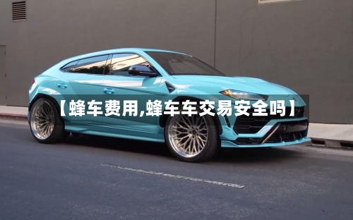 【蜂车费用,蜂车车交易安全吗】
