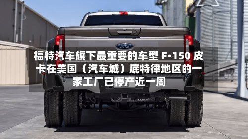 福特汽车旗下最重要的车型 F-150 皮卡在美国(汽车城)底特律地区的一家工厂已停产近一周-第2张图片