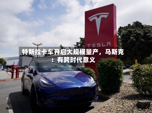 特斯拉卡车开启大规模量产	，马斯克：有跨时代意义-第3张图片