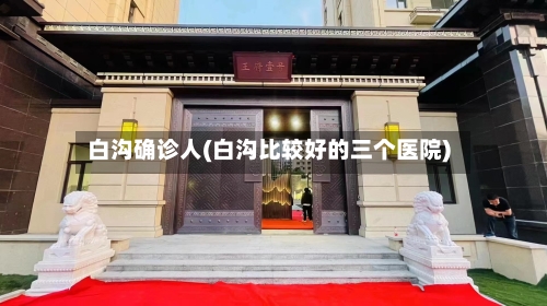 白沟确诊人(白沟比较好的三个医院)-第2张图片
