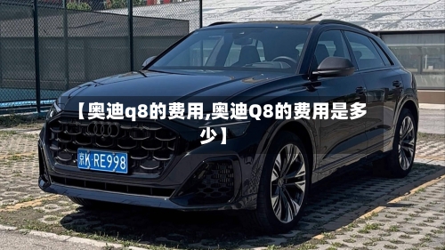 【奥迪q8的费用,奥迪Q8的费用是多少】-第2张图片