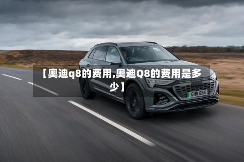 【奥迪q8的费用,奥迪Q8的费用是多少】