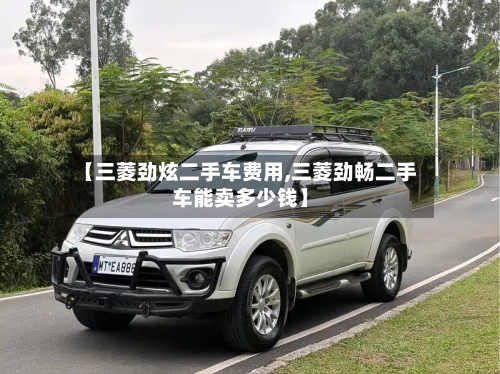 【三菱劲炫二手车费用,三菱劲畅二手车能卖多少钱】-第2张图片