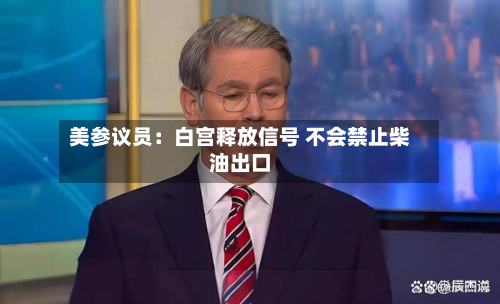 美参议员:白宫释放信号 不会禁止柴油出口-第2张图片