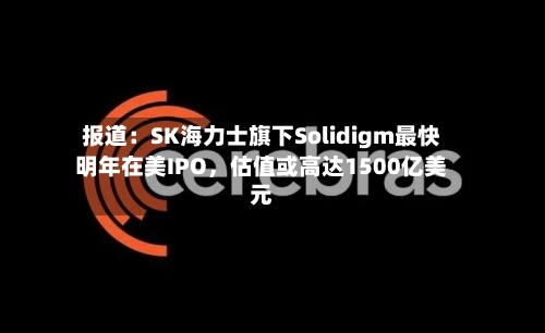 报道:SK海力士旗下Solidigm最快明年在美IPO,估值或高达1500亿美元