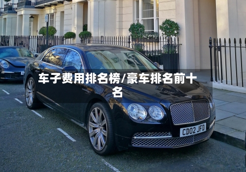 车子费用排名榜/豪车排名前十名