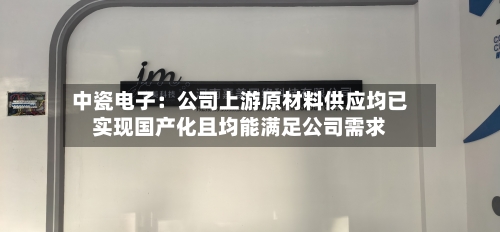 中瓷电子：公司上游原材料供应均已实现国产化且均能满足公司需求