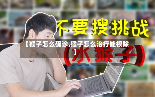 【猴子怎么确诊,猴子怎么治疗能根除】-第2张图片