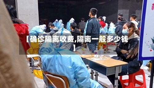 【确诊隔离收费,隔离一般多少钱】