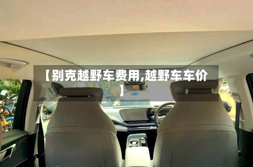 【别克越野车费用,越野车车价】-第3张图片