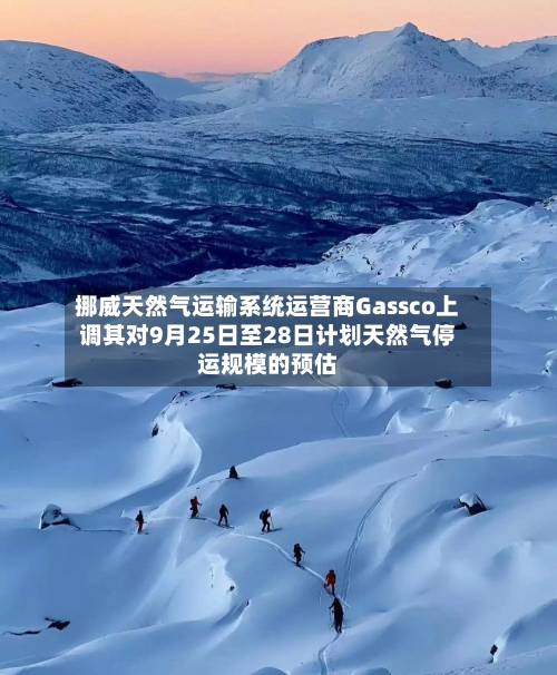 挪威天然气运输系统运营商Gassco上调其对9月25日至28日计划天然气停运规模的预估