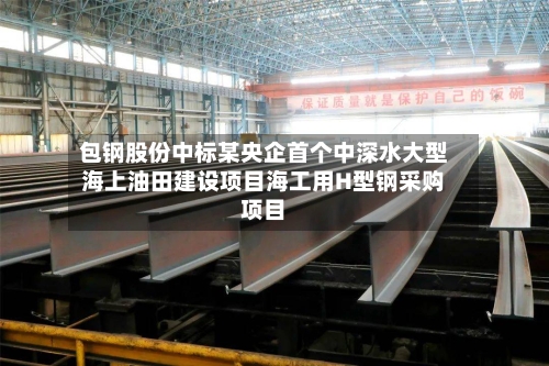 包钢股份中标某央企首个中深水大型海上油田建设项目海工用H型钢采购项目-第2张图片