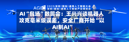 AI“包场	”数贸会：王兴兴谈机器人攻克毫米级误差	，安全厂商开始“以AI制AI”-第2张图片