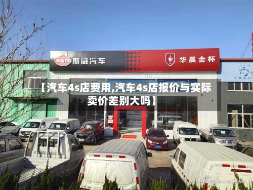 【汽车4s店费用,汽车4s店报价与实际卖价差别大吗】-第2张图片