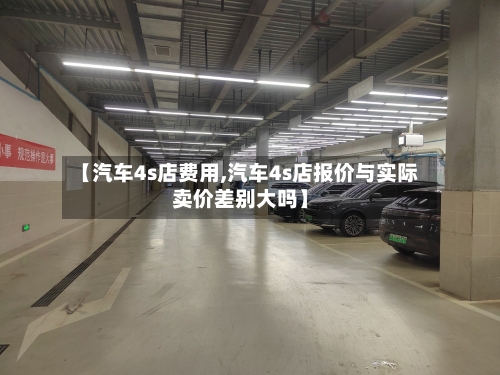 【汽车4s店费用,汽车4s店报价与实际卖价差别大吗】