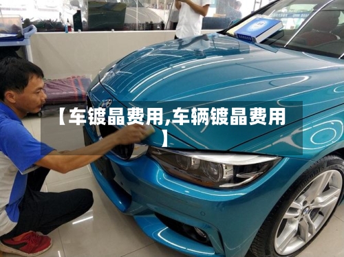 【车镀晶费用,车辆镀晶费用】-第1张图片