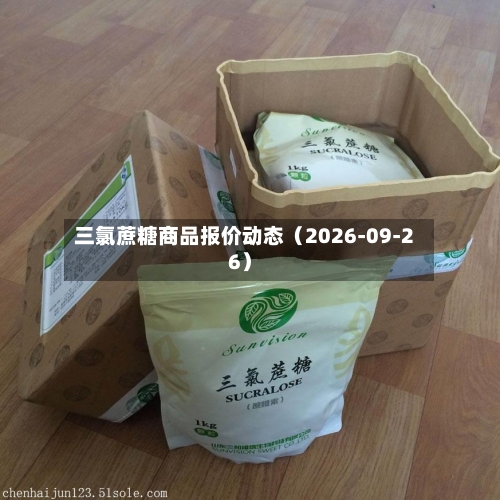 三氯蔗糖商品报价动态(2026-09-26)-第2张图片