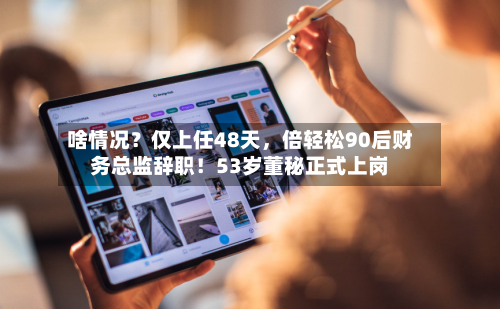 啥情况？仅上任48天	，倍轻松90后财务总监辞职！53岁董秘正式上岗-第2张图片