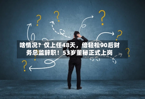 啥情况?仅上任48天,倍轻松90后财务总监辞职!53岁董秘正式上岗