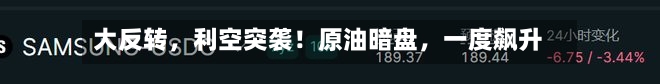 大反转,利空突袭!原油暗盘,一度飙升