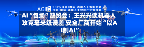 AI“包场	”数贸会：王兴兴谈机器人攻克毫米级误差 安全厂商开始“以AI制AI”-第2张图片