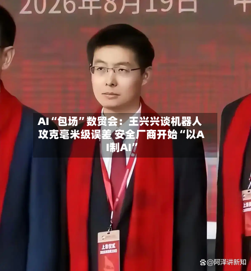 AI“包场”数贸会:王兴兴谈机器人攻克毫米级误差 安全厂商开始“以AI制AI”