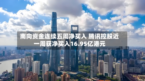 南向资金连续五周净买入 腾讯控股近一周获净买入16.95亿港元-第3张图片