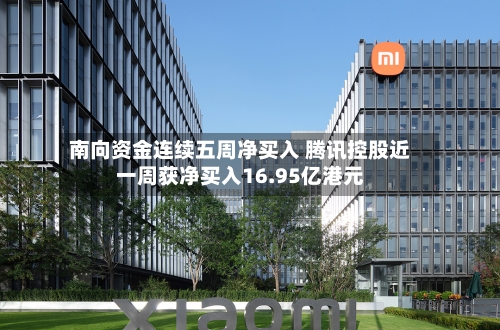 南向资金连续五周净买入 腾讯控股近一周获净买入16.95亿港元