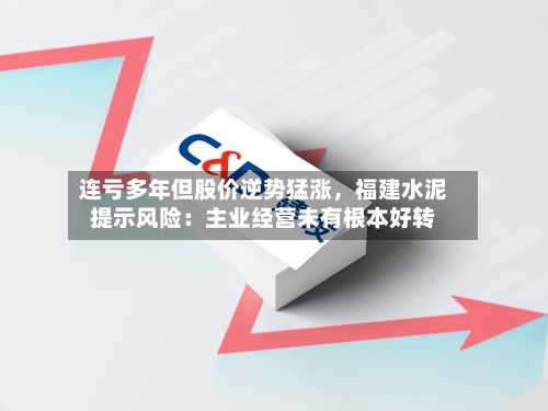 连亏多年但股价逆势猛涨,福建水泥提示风险:主业经营未有根本好转