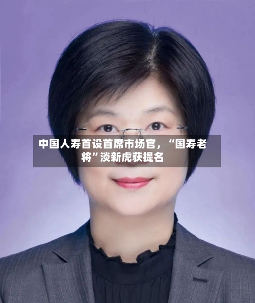 中国人寿首设首席市场官，“国寿老将	”淡新虎获提名-第3张图片
