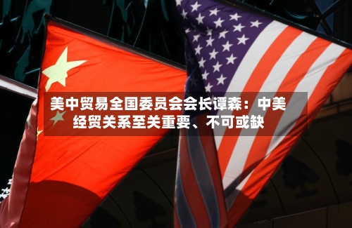 美中贸易全国委员会会长谭森：中美经贸关系至关重要	、不可或缺-第2张图片
