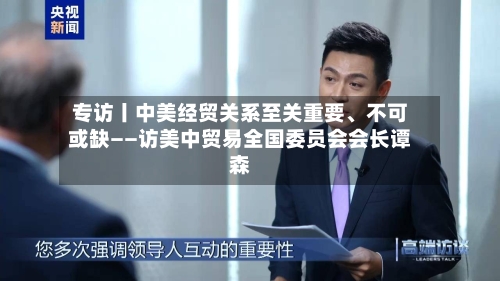 专访丨中美经贸关系至关重要、不可或缺——访美中贸易全国委员会会长谭森-第2张图片