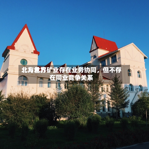 北方世界：与北方矿业存在业务协同，但不存在同业竞争关系-第2张图片