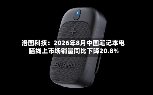 洛图科技:2026年8月中国笔记本电脑线上市场销量同比下降20.8%