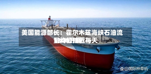 美国能源部长:霍尔木兹海峡石油流量均值接近每天
1300万桶