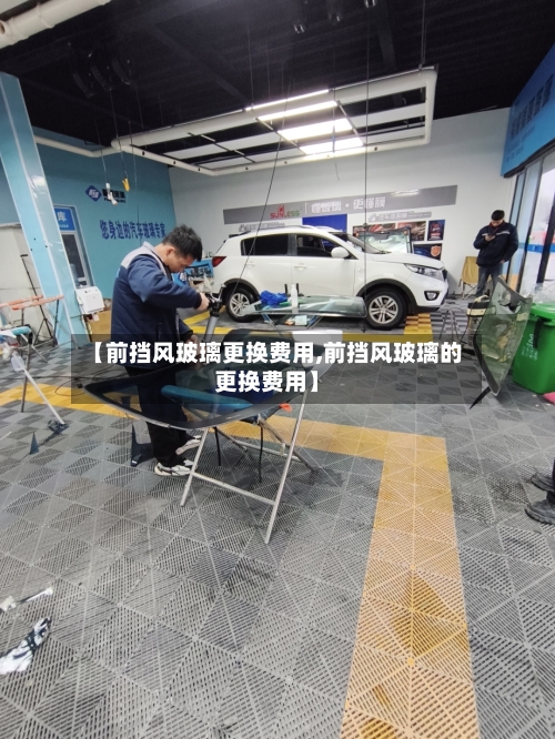 【前挡风玻璃更换费用,前挡风玻璃的更换费用】-第2张图片