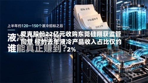 爱克股份22亿元收购东莞硅翔获监管同意 标的去年液冷产品收入占比仅约2%